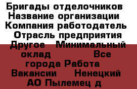 Бригады отделочников › Название организации ­ Компания-работодатель › Отрасль предприятия ­ Другое › Минимальный оклад ­ 15 000 - Все города Работа » Вакансии   . Ненецкий АО,Пылемец д.